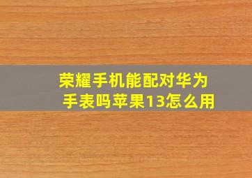 荣耀手机能配对华为手表吗苹果13怎么用