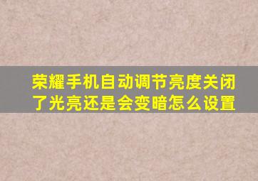 荣耀手机自动调节亮度关闭了光亮还是会变暗怎么设置