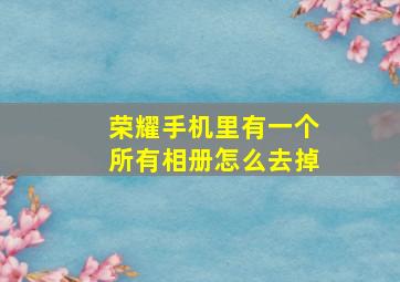 荣耀手机里有一个所有相册怎么去掉