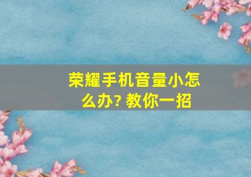 荣耀手机音量小怎么办? 教你一招