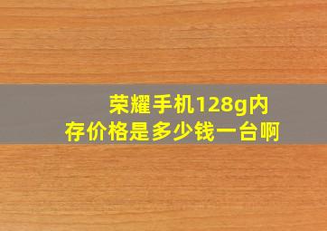 荣耀手机128g内存价格是多少钱一台啊