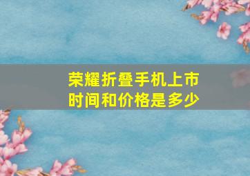 荣耀折叠手机上市时间和价格是多少