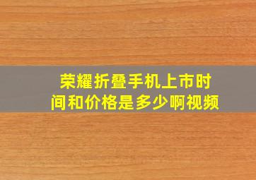 荣耀折叠手机上市时间和价格是多少啊视频