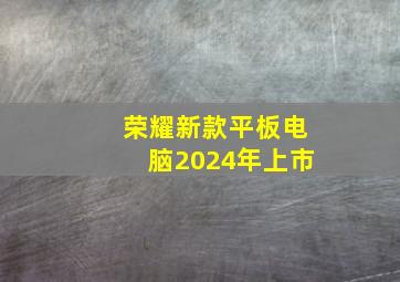 荣耀新款平板电脑2024年上市