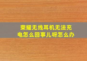 荣耀无线耳机无法充电怎么回事儿呀怎么办