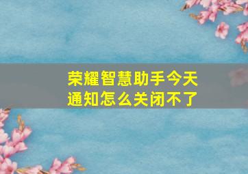 荣耀智慧助手今天通知怎么关闭不了