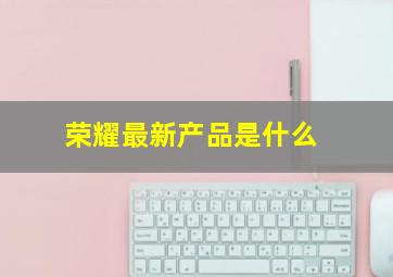 荣耀最新产品是什么