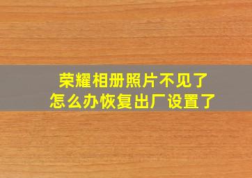 荣耀相册照片不见了怎么办恢复出厂设置了