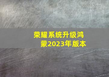 荣耀系统升级鸿蒙2023年版本