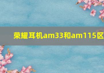 荣耀耳机am33和am115区别