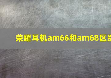 荣耀耳机am66和am68区别