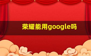 荣耀能用google吗