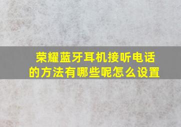 荣耀蓝牙耳机接听电话的方法有哪些呢怎么设置