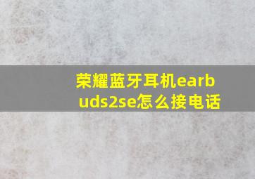 荣耀蓝牙耳机earbuds2se怎么接电话