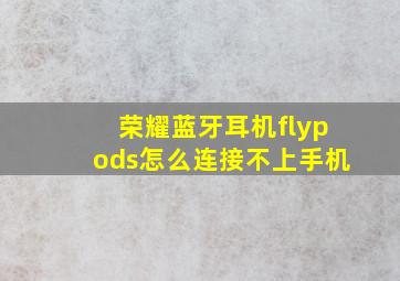 荣耀蓝牙耳机flypods怎么连接不上手机