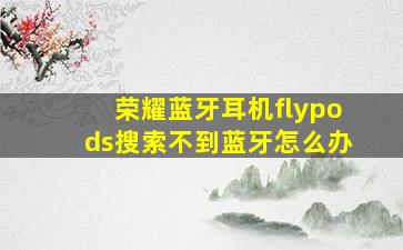 荣耀蓝牙耳机flypods搜索不到蓝牙怎么办