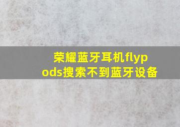 荣耀蓝牙耳机flypods搜索不到蓝牙设备