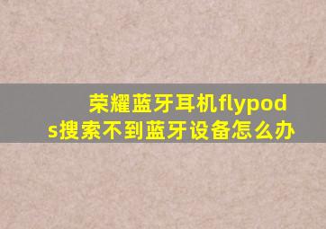 荣耀蓝牙耳机flypods搜索不到蓝牙设备怎么办