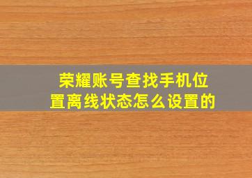 荣耀账号查找手机位置离线状态怎么设置的