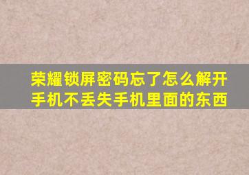 荣耀锁屏密码忘了怎么解开手机不丢失手机里面的东西