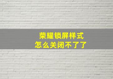 荣耀锁屏样式怎么关闭不了了