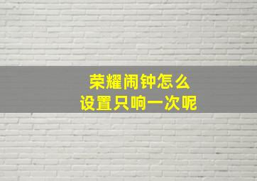 荣耀闹钟怎么设置只响一次呢