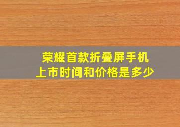 荣耀首款折叠屏手机上市时间和价格是多少