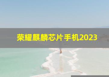 荣耀麒麟芯片手机2023