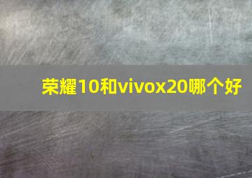 荣耀10和vivox20哪个好