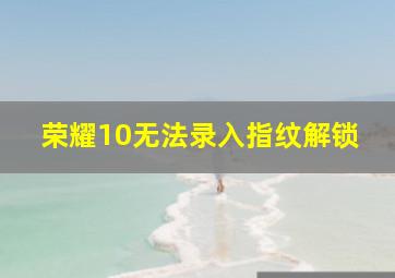 荣耀10无法录入指纹解锁