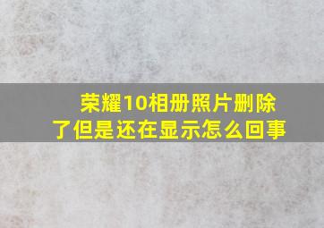 荣耀10相册照片删除了但是还在显示怎么回事