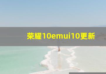 荣耀10emui10更新