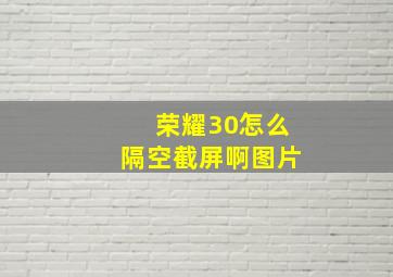 荣耀30怎么隔空截屏啊图片