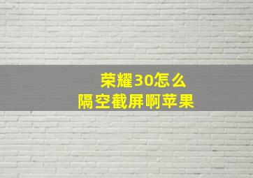 荣耀30怎么隔空截屏啊苹果