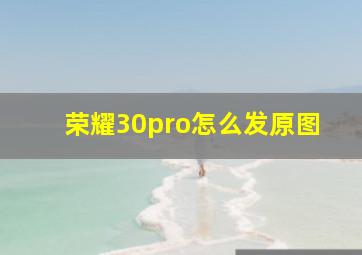 荣耀30pro怎么发原图