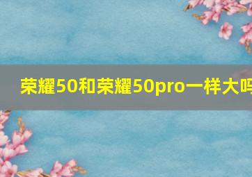 荣耀50和荣耀50pro一样大吗