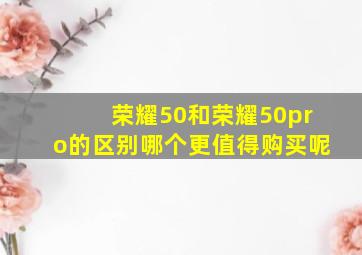 荣耀50和荣耀50pro的区别哪个更值得购买呢