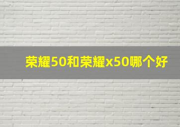 荣耀50和荣耀x50哪个好