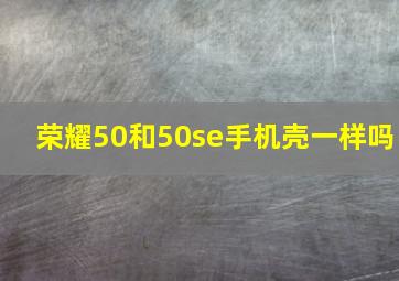 荣耀50和50se手机壳一样吗