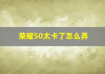 荣耀50太卡了怎么弄