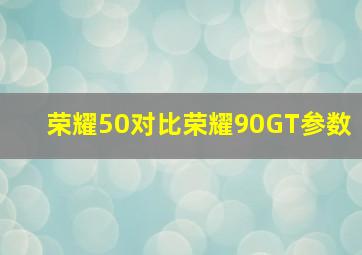 荣耀50对比荣耀90GT参数