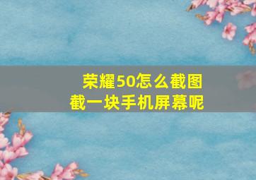 荣耀50怎么截图截一块手机屏幕呢