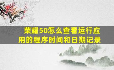 荣耀50怎么查看运行应用的程序时间和日期记录