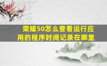 荣耀50怎么查看运行应用的程序时间记录在哪里