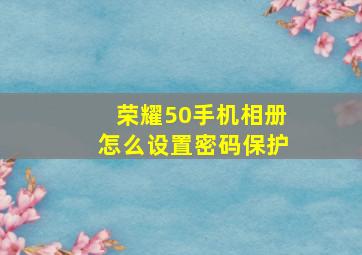 荣耀50手机相册怎么设置密码保护