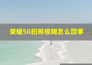 荣耀50拍照模糊怎么回事