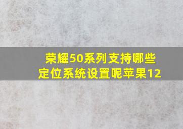 荣耀50系列支持哪些定位系统设置呢苹果12