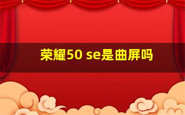 荣耀50 se是曲屏吗