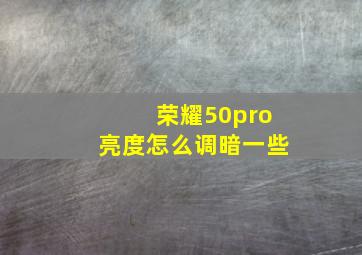 荣耀50pro亮度怎么调暗一些