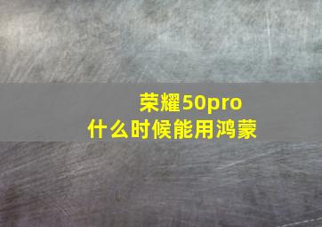 荣耀50pro什么时候能用鸿蒙